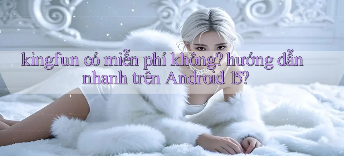 kingfun có miễn phí không hướng dẫn nhanh trên Android 15