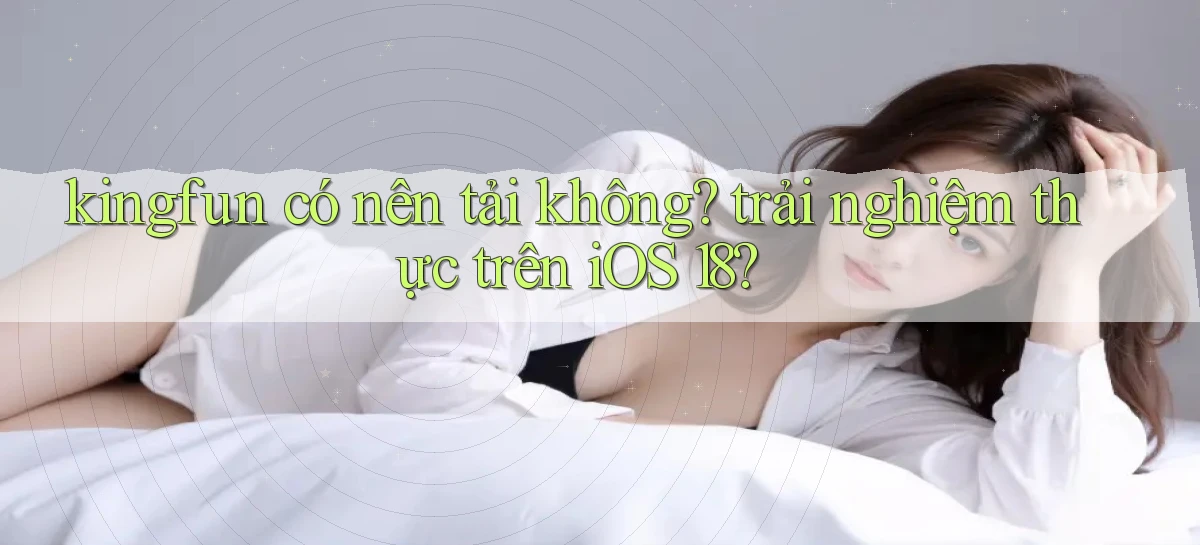 kingfun có nên tải không trải nghiệm thực trên iOS 18