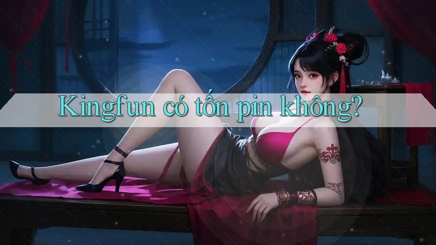 Kingfun có tốn pin không? Kingfun có tốn pin không?
