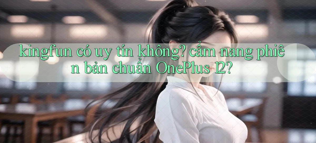 kingfun có uy tín không cẩm nang phiên bản chuẩn OnePlus 12