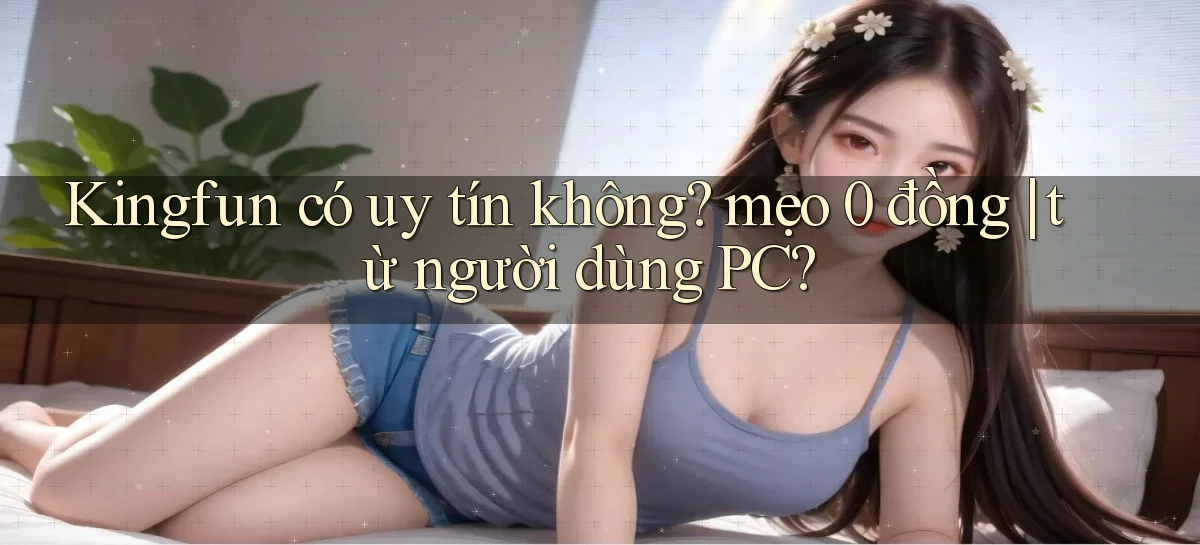 Kingfun có uy tín không mẹo 0 đồng từ người dùng PC