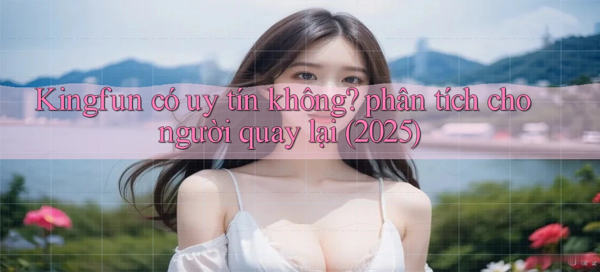 Kingfun có uy tín không phân tích cho người quay lại (2025)