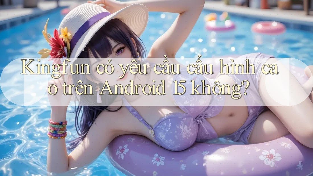 Kingfun có yêu cầu cấu hình cao trên Android 15 không? Kingfun có yêu cầu cấu hình cao trên Android 15 không?