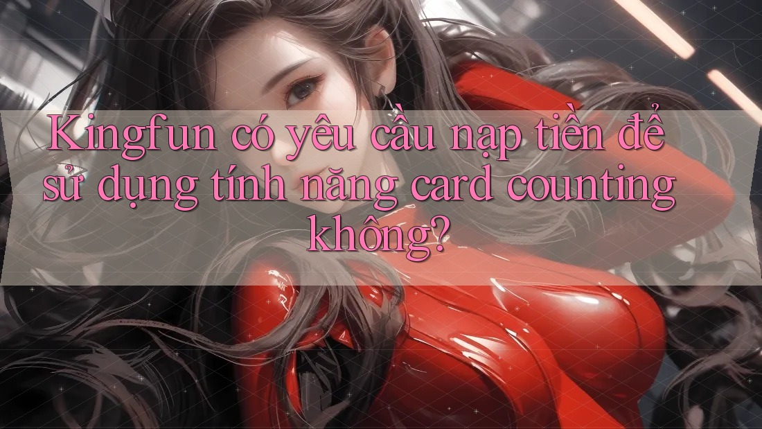Kingfun có yêu cầu nạp tiền để sử dụng tính năng card counting không? Kingfun có yêu cầu nạp tiền để sử dụng tính năng card counting không?