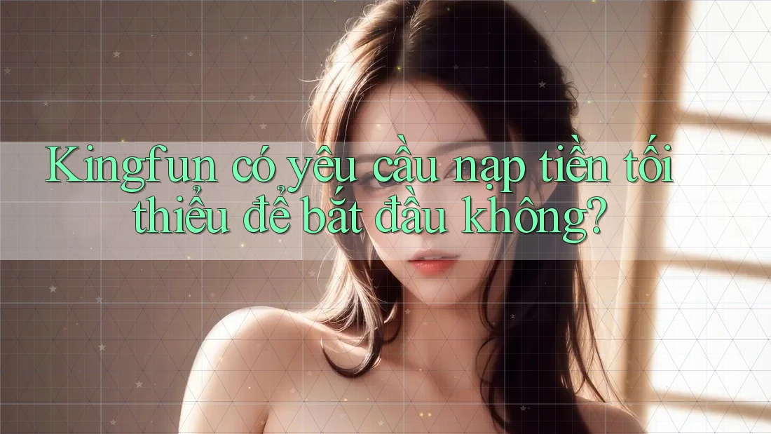 Kingfun có yêu cầu nạp tiền tối thiểu để bắt đầu không?