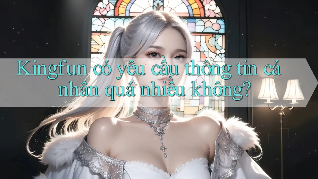 Kingfun có yêu cầu thông tin cá nhân quá nhiều không?