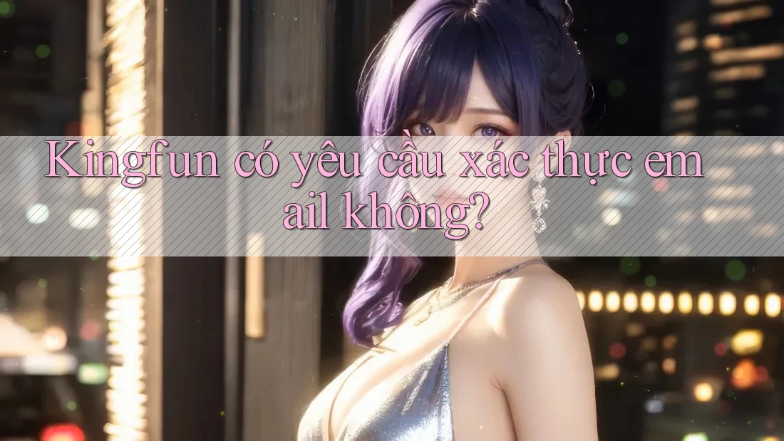 Kingfun có yêu cầu xác thực email không?