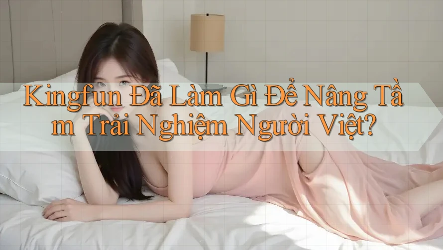 Kingfun Đã Làm Gì Để Nâng Tầm Trải Nghiệm Người Việt? Kingfun Đã Làm Gì Để Nâng Tầm Trải Nghiệm Người Việt?