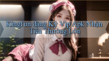 kingfun  đăng ký vip apk nhận tiền thưởng lớn