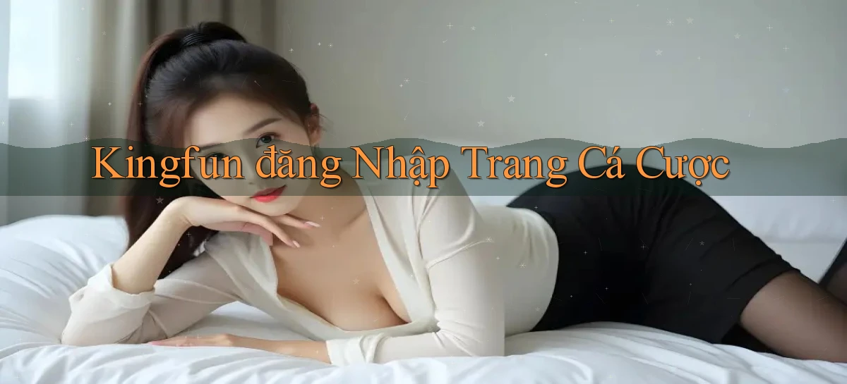 kingfun  đăng nhập trang cá cược