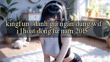 kingfun đánh giá ngắn dùng wifi hoạt động từ năm 2015