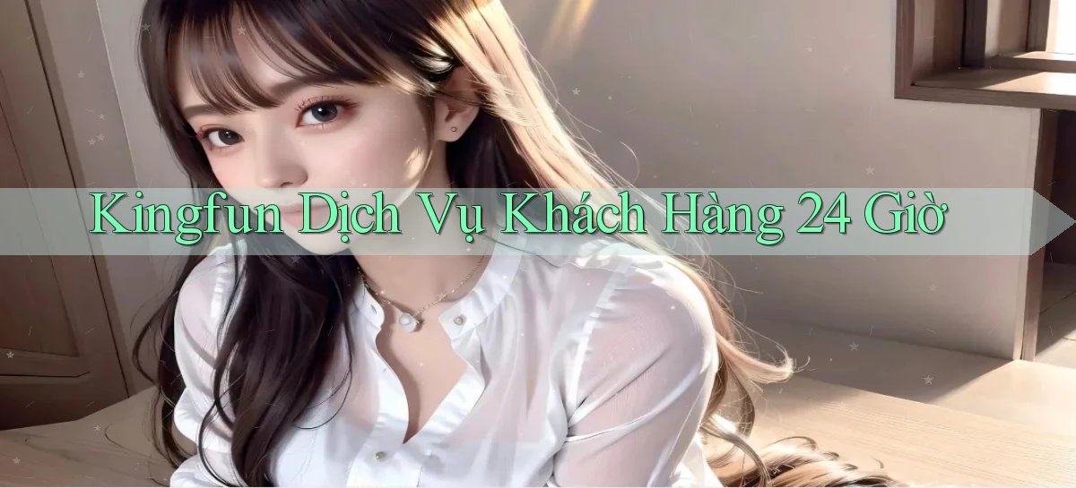kingfun Dịch vụ khách hàng 24 giờ