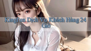 kingfun Dịch vụ khách hàng 24 giờ