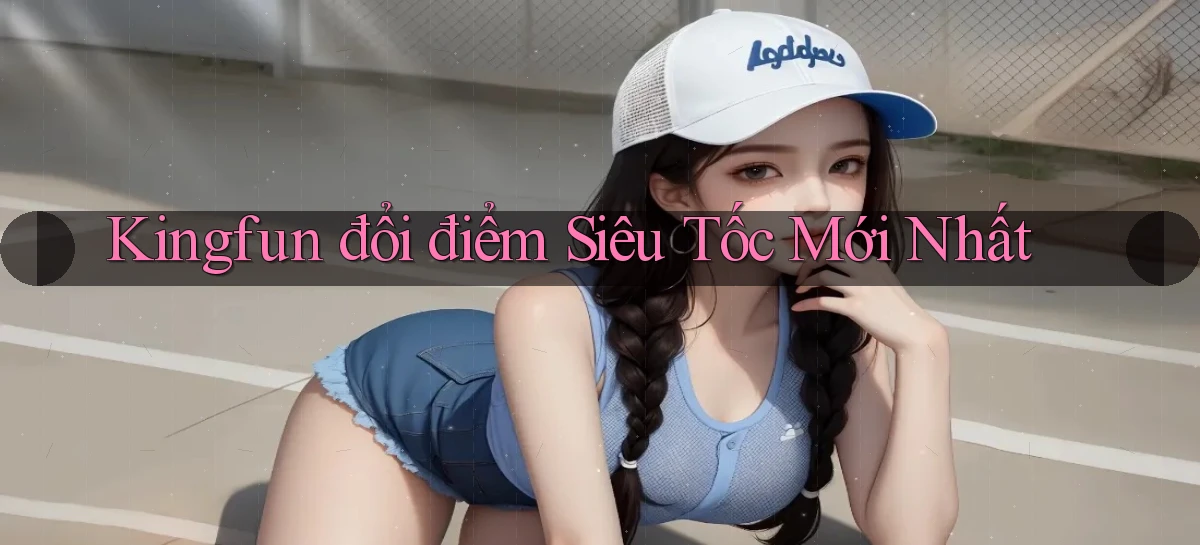kingfun đổi điểm siêu tốc mới nhất
