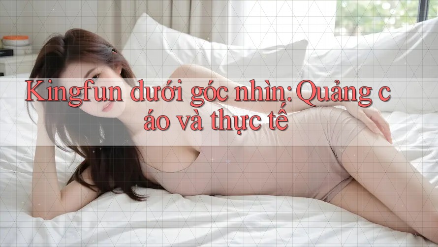 Kingfun dưới góc nhìn: Quảng cáo và thực tế Kingfun dưới góc nhìn: Quảng cáo và thực tế
