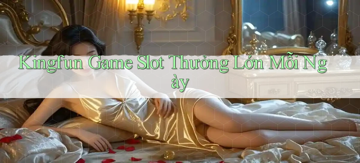kingfun  Game slot thưởng lớn mỗi ngày