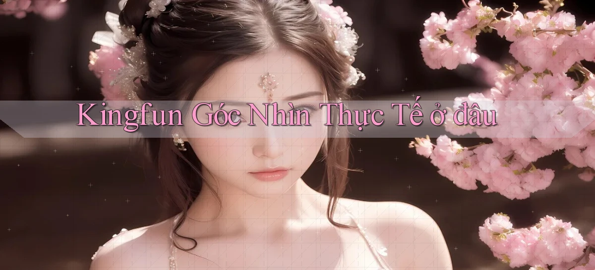 kingfun góc nhìn thực tế ở đâu