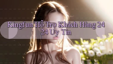 kingfun  Hỗ trợ khách hàng 24／24 uy tín