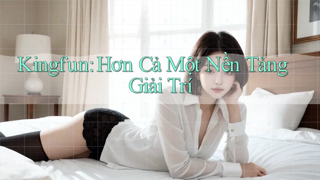 Kingfun: Hơn Cả Một Nền Tảng Giải Trí