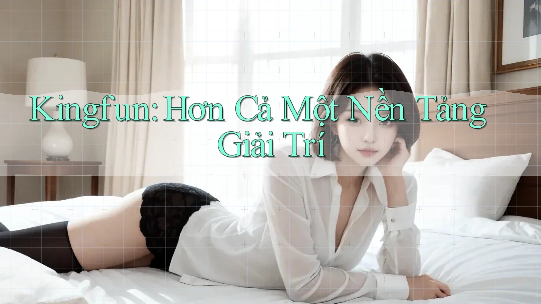 Kingfun: Hơn Cả Một Nền Tảng Giải Trí