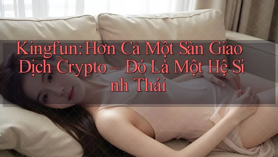 Kingfun: Hơn Cả Một Sàn Giao Dịch Crypto – Đó Là Một Hệ Sinh Thái