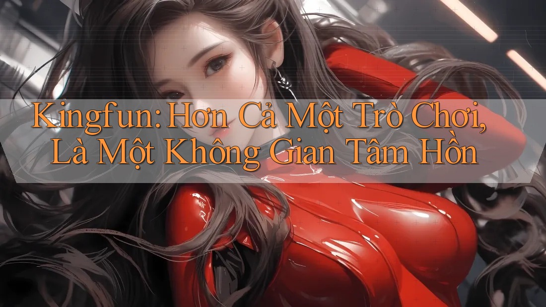 Kingfun: Hơn Cả Một Trò Chơi, Là Một Không Gian Tâm Hồn