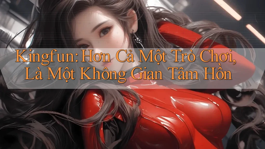 Kingfun: Hơn Cả Một Trò Chơi, Là Một Không Gian Tâm Hồn
