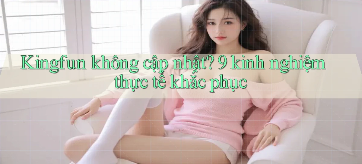 Kingfun không cập nhật 9 kinh nghiệm thực tế khắc phục