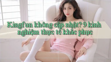 Kingfun không cập nhật 9 kinh nghiệm thực tế khắc phục