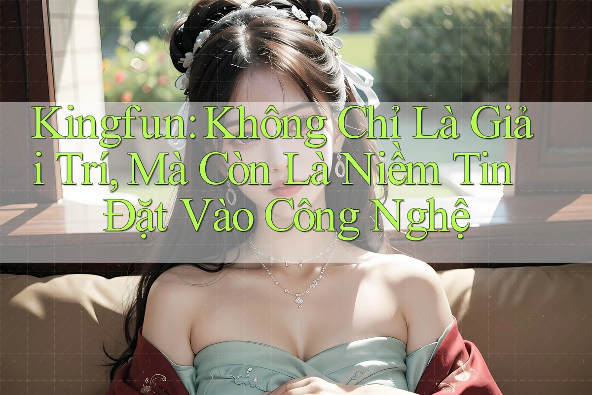 Kingfun: Không Chỉ Là Giải Trí, Mà Còn Là Niềm Tin Đặt Vào Công Nghệ Kingfun: Không Chỉ Là Giải Trí, Mà Còn Là Niềm Tin Đặt Vào Công Nghệ