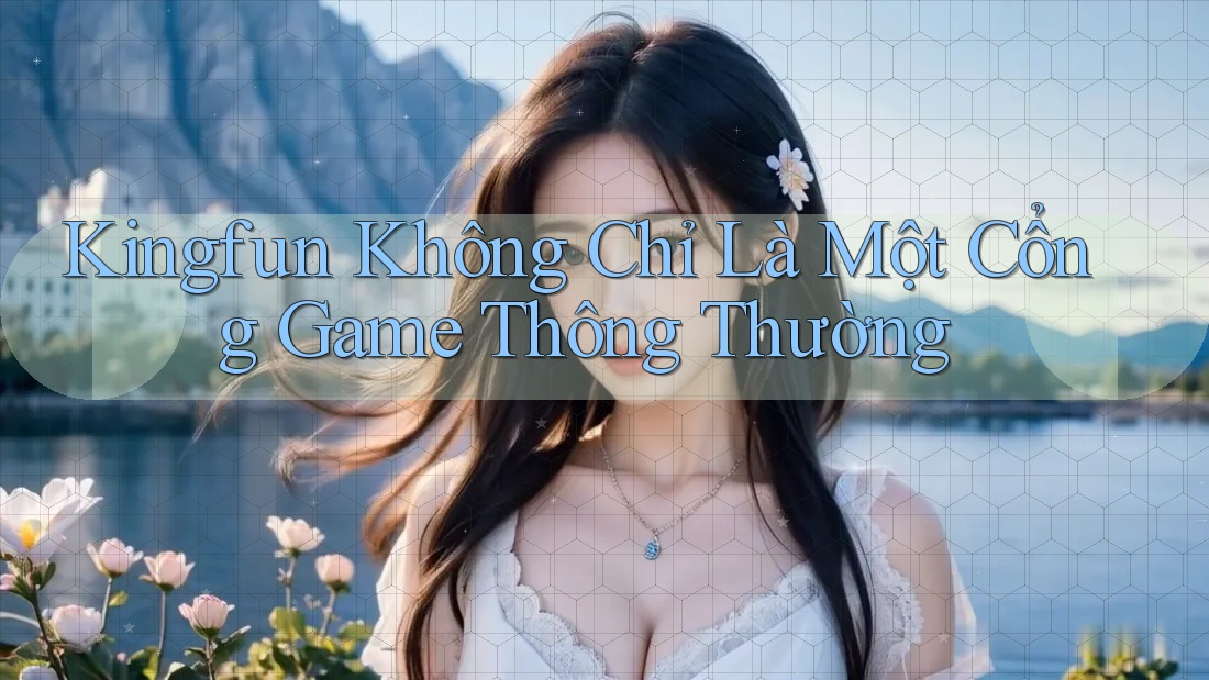 Kingfun Không Chỉ Là Một Cổng Game Thông Thường