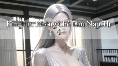 kingfun không chờ lâu nạp thẻ