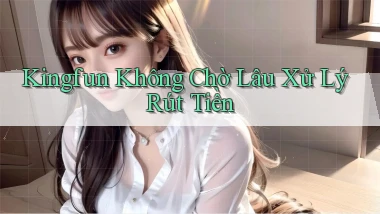 kingfun không chờ lâu xử lý rút tiền