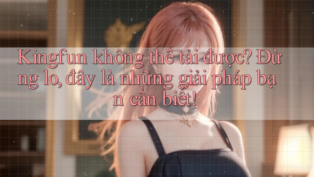 Kingfun không thể tải được? Đừng lo, đây là những giải pháp bạn cần biết! Kingfun không thể tải được? Đừng lo, đây là những giải pháp bạn cần biết!