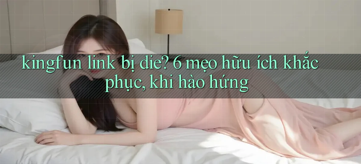 kingfun link bị die 6 mẹo hữu ích khắc phục, khi hào hứng
