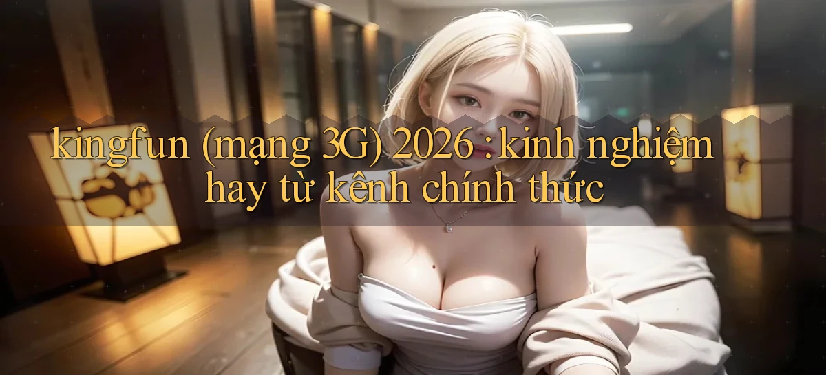 kingfun (mạng 3G) 2026 kinh nghiệm hay từ kênh chính thức