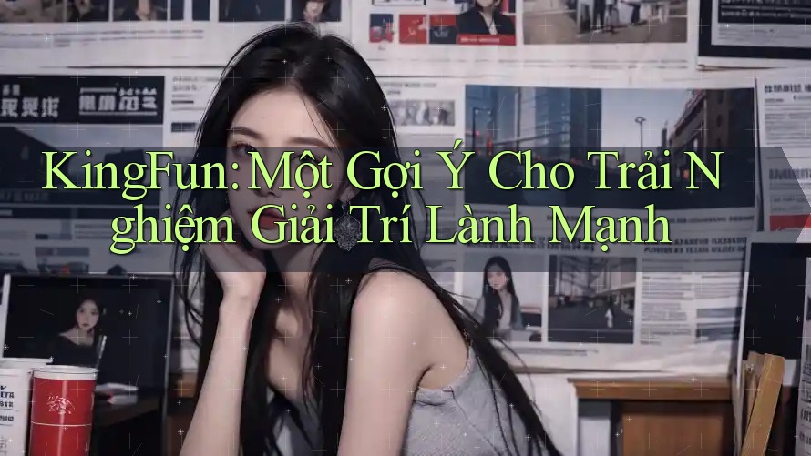 KingFun: Một Gợi Ý Cho Trải Nghiệm Giải Trí Lành Mạnh KingFun: Một Gợi Ý Cho Trải Nghiệm Giải Trí Lành Mạnh