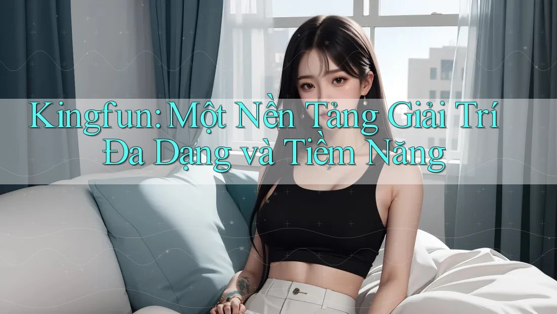 Kingfun: Một Nền Tảng Giải Trí Đa Dạng và Tiềm Năng