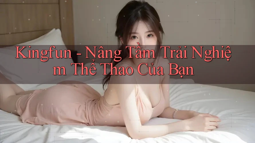 Kingfun - Nâng Tầm Trải Nghiệm Thể Thao Của Bạn Kingfun - Nâng Tầm Trải Nghiệm Thể Thao Của Bạn