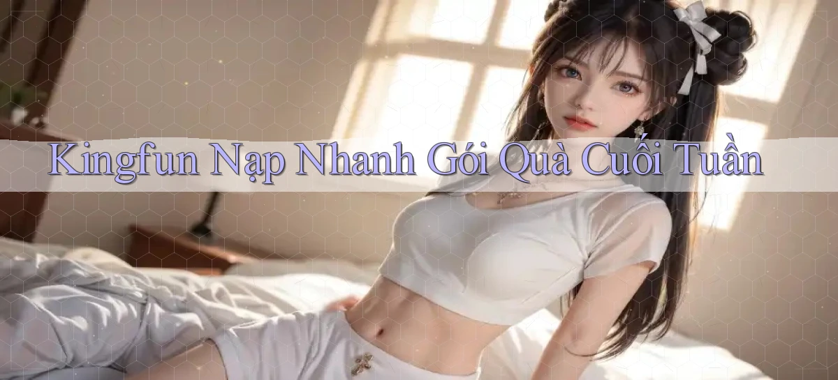 kingfun nạp nhanh gói quà cuối tuần