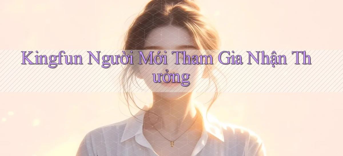 kingfun  người mới tham gia nhận thưởng
