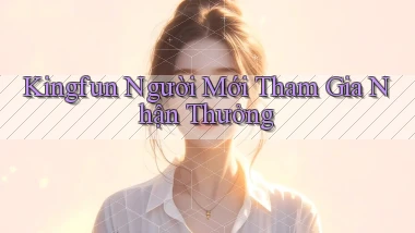 kingfun  người mới tham gia nhận thưởng