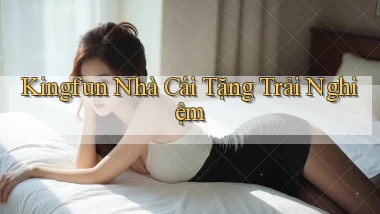 kingfun  nhà cái tặng trải nghiệm
