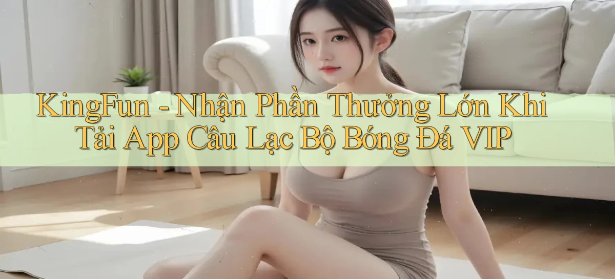 kingfun  nhận phần thưởng lớn khi tải app câu lạc bộ bóng đá vip