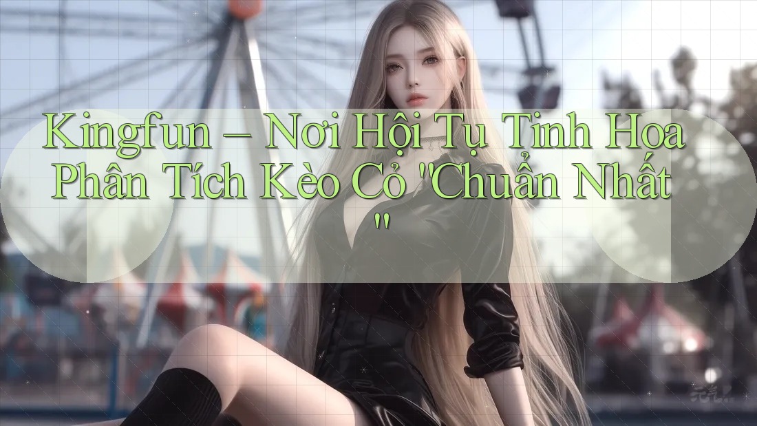 Kingfun – Nơi Hội Tụ Tinh Hoa Phân Tích Kèo Cỏ “Chuẩn Nhất” Kingfun – Nơi Hội Tụ Tinh Hoa Phân Tích Kèo Cỏ “Chuẩn Nhất”