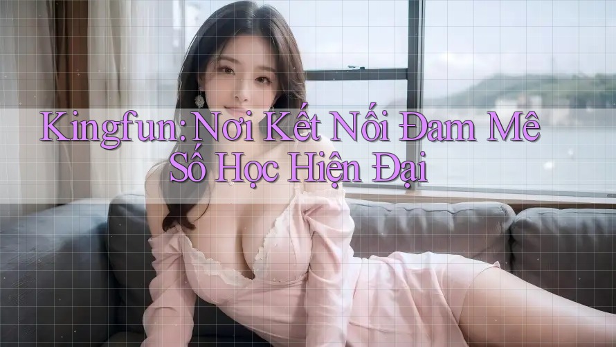 Kingfun: Nơi Kết Nối Đam Mê Số Học Hiện Đại Kingfun: Nơi Kết Nối Đam Mê Số Học Hiện Đại