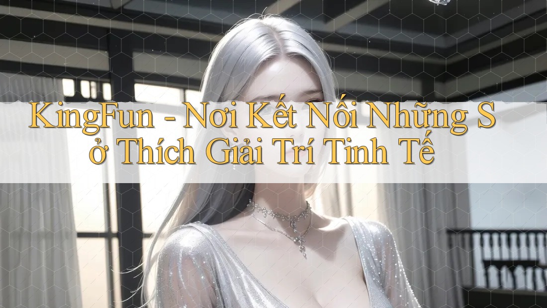 KingFun - Nơi Kết Nối Những Sở Thích Giải Trí Tinh Tế