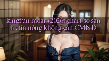 kingfun radar (2026) chart so sánh tin nóng không cần CMND