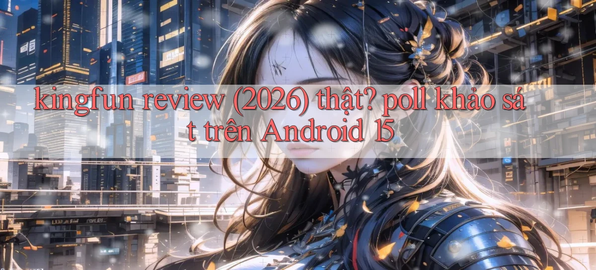 kingfun review (2026) thật poll khảo sát trên Android 15