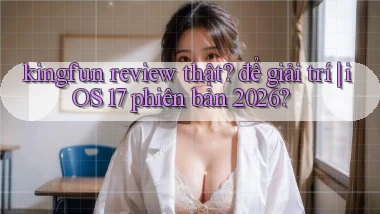 kingfun review thật để giải trí iOS 17 phiên bản 2026